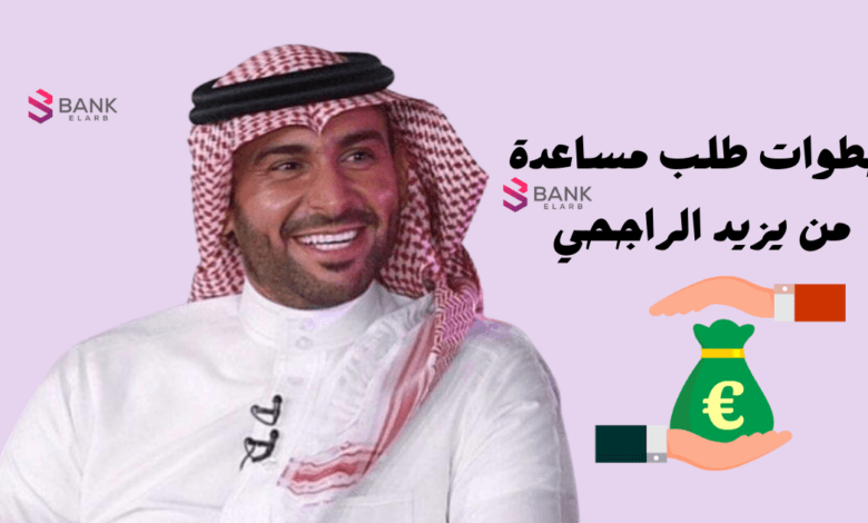 كيفية طلب مساعدة من يزيد الراجحي خلال 3 ايام