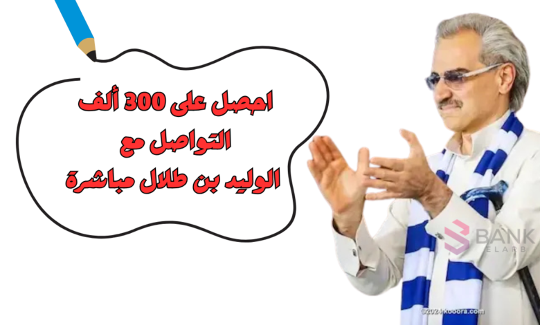 احصل على 300 ألف ..التواصل مع الوليد بن طلال مباشرة