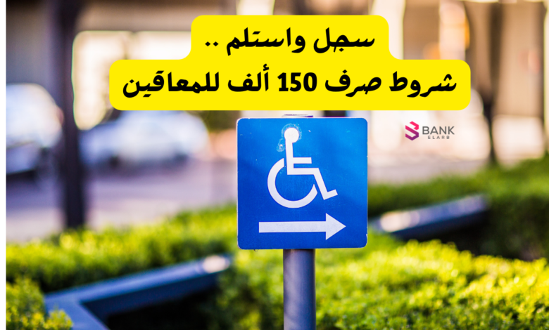سجل واستلم ..شروط صرف 150 ألف للمعاقين